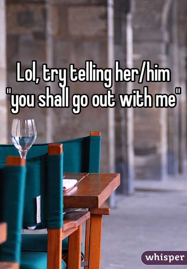 Lol, try telling her/him "you shall go out with me"