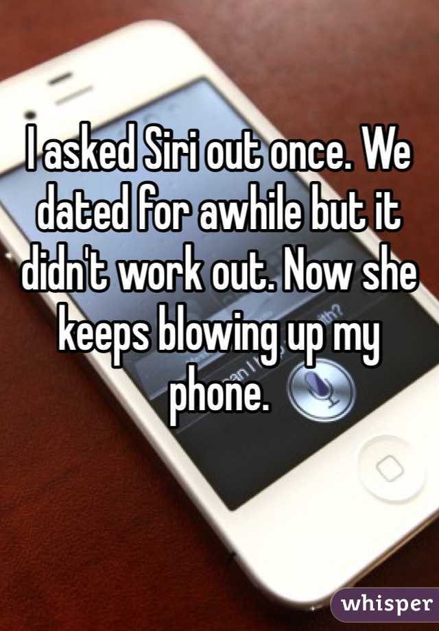 

I asked Siri out once. We dated for awhile but it didn't work out. Now she keeps blowing up my phone. 