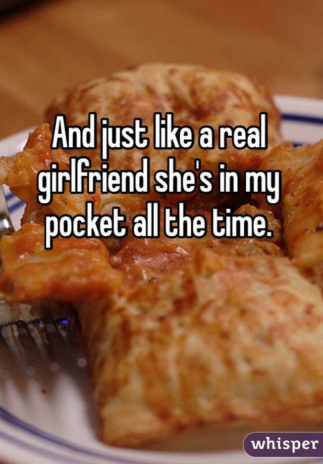 And just like a real girlfriend she's in my pocket all the time.