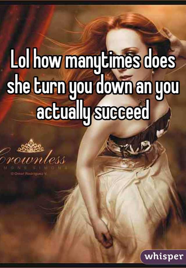 Lol how manytimes does she turn you down an you actually succeed