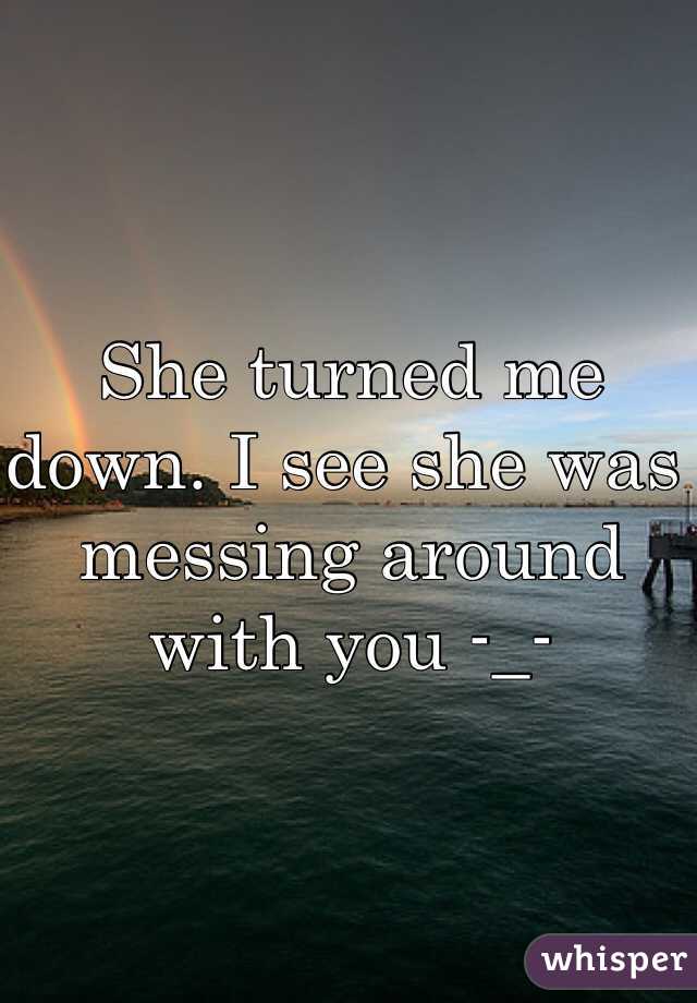 She turned me down. I see she was messing around with you -_-