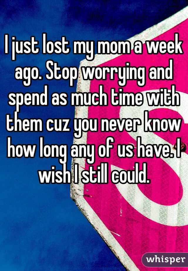 I just lost my mom a week ago. Stop worrying and spend as much time with them cuz you never know how long any of us have. I wish I still could.