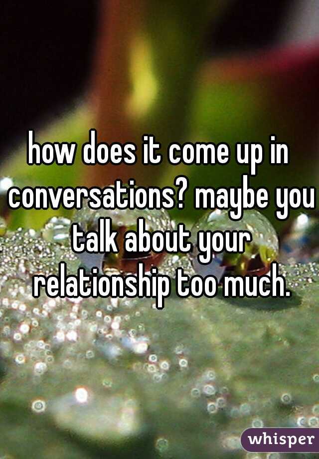 how does it come up in conversations? maybe you talk about your relationship too much.