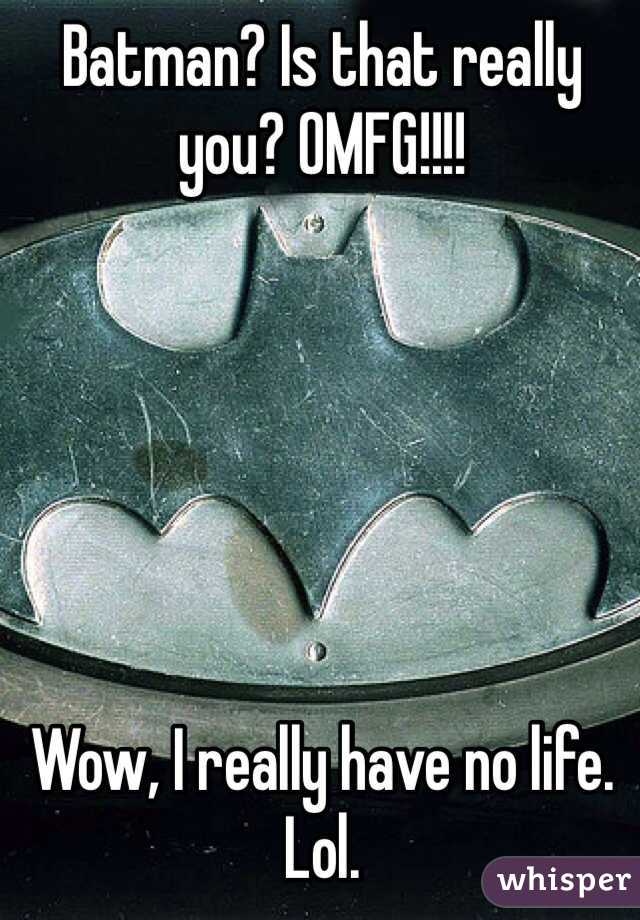 Batman? Is that really you? OMFG!!!!






Wow, I really have no life. Lol.