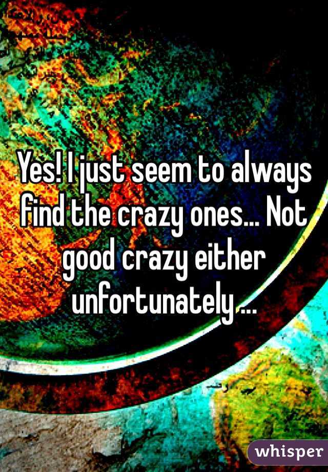 Yes! I just seem to always find the crazy ones... Not good crazy either unfortunately ... 