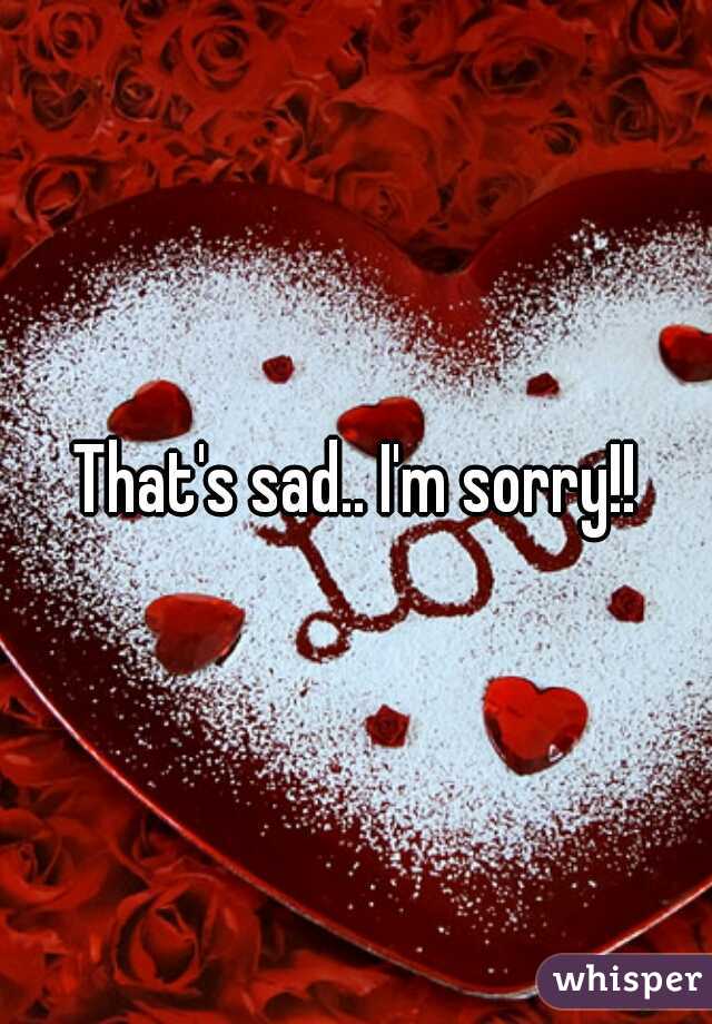 That's sad.. I'm sorry!!