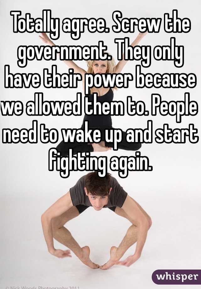 Totally agree. Screw the government. They only have their power because we allowed them to. People need to wake up and start fighting again. 