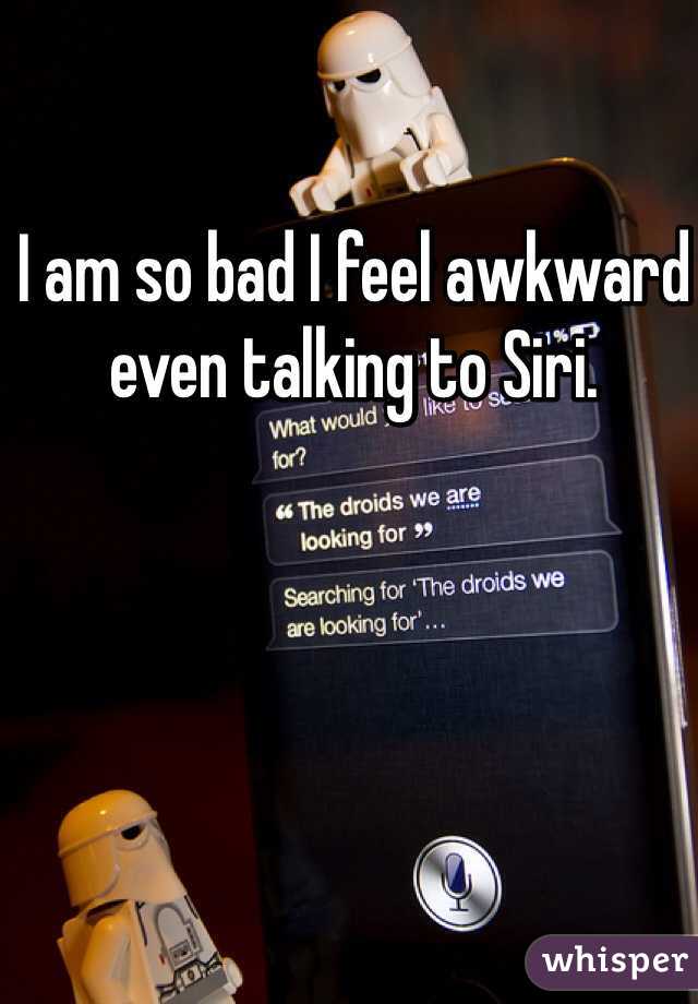 I am so bad I feel awkward even talking to Siri. 