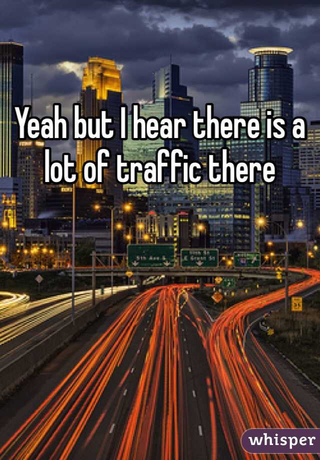 Yeah but I hear there is a lot of traffic there