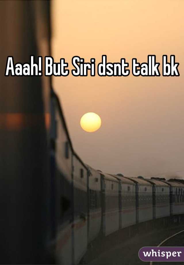 Aaah! But Siri dsnt talk bk