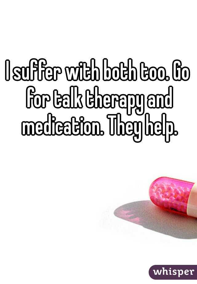 I suffer with both too. Go for talk therapy and medication. They help.