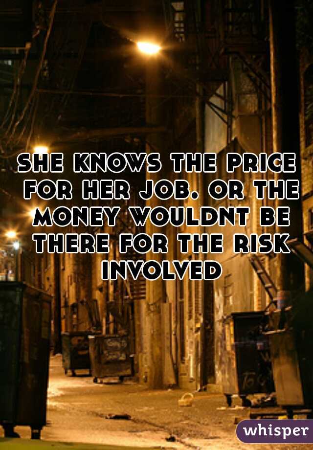 she knows the price for her job. or the money wouldnt be there for the risk involved