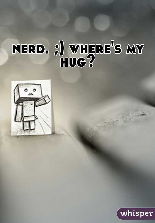 nerd. ;) where's my hug? 