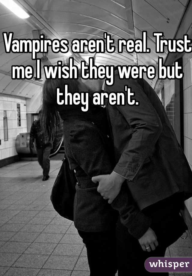 Vampires aren't real. Trust me I wish they were but they aren't.
