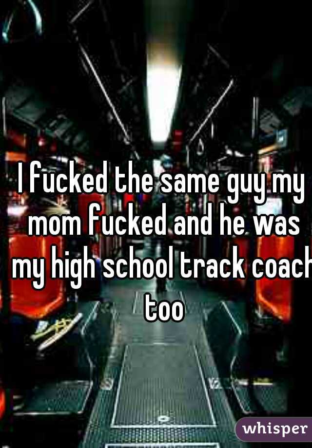 I fucked the same guy my mom fucked and he was my high school track coach too