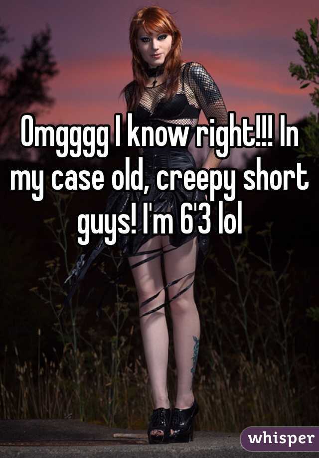 Omgggg I know right!!! In my case old, creepy short guys! I'm 6'3 lol