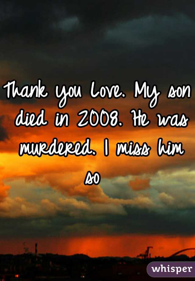 Thank you Love. My son died in 2008. He was murdered. I miss him so  