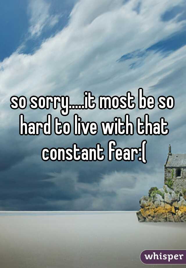 so sorry.....it most be so hard to live with that constant fear:(
