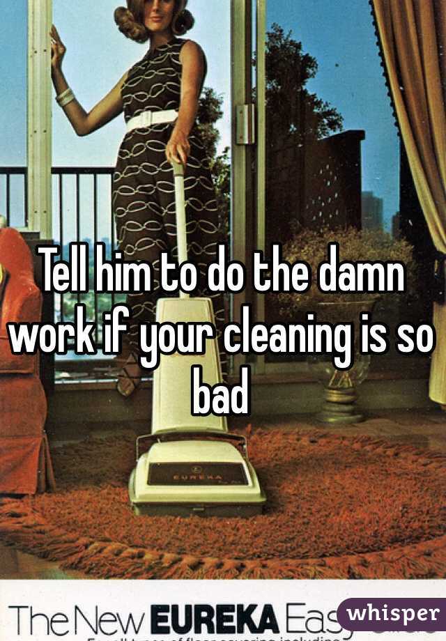 Tell him to do the damn work if your cleaning is so bad  