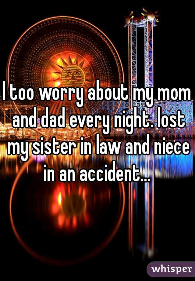 I too worry about my mom and dad every night. lost my sister in law and niece in an accident... 