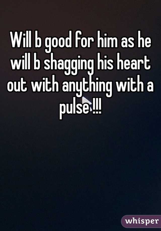 Will b good for him as he will b shagging his heart out with anything with a pulse !!!