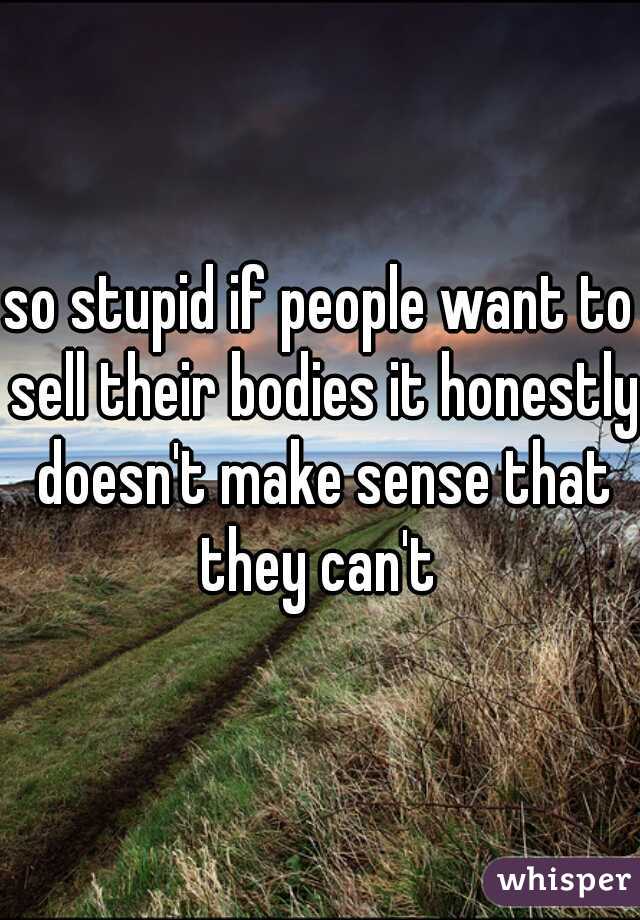 so stupid if people want to sell their bodies it honestly doesn't make sense that they can't 
