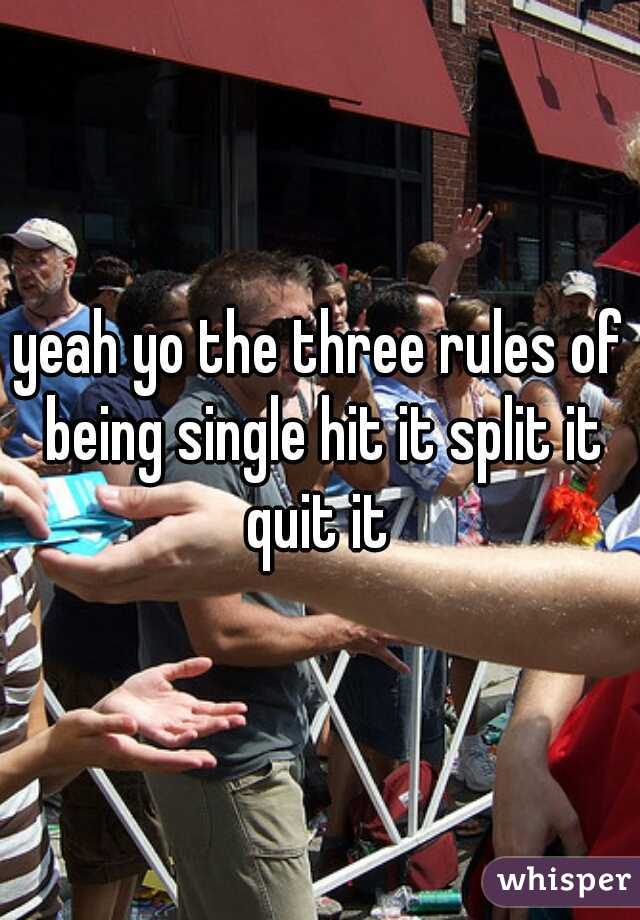 yeah yo the three rules of being single hit it split it quit it 