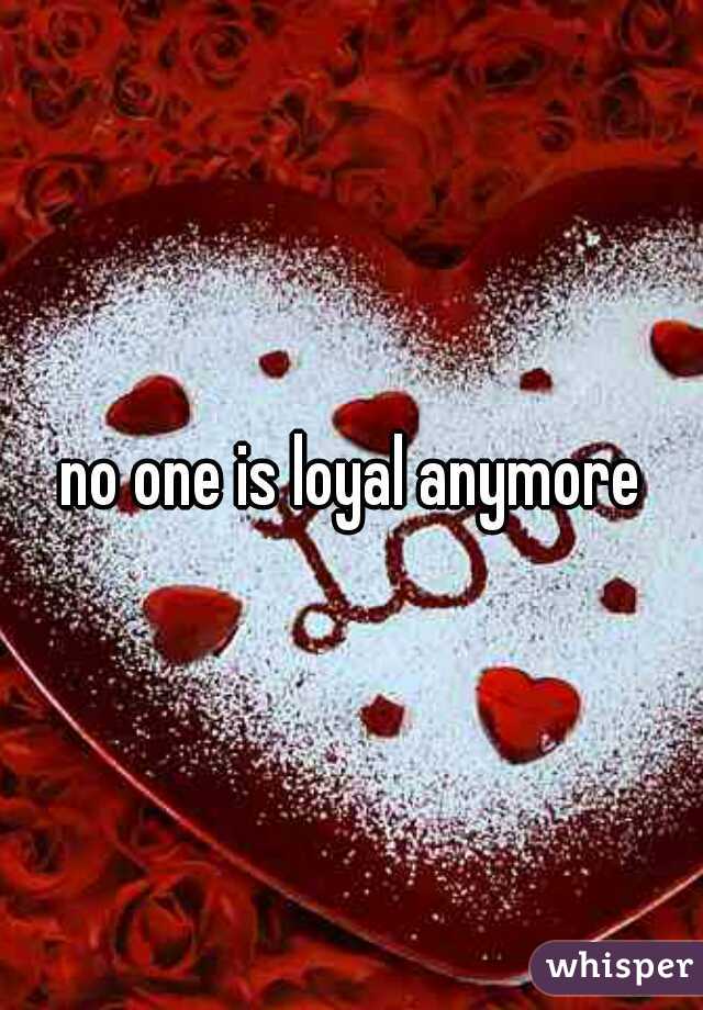 no one is loyal anymore