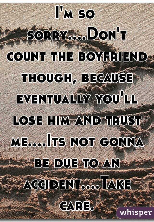 I'm so sorry....Don't count the boyfriend though, because eventually you'll lose him and trust me....Its not gonna be due to an accident....Take care.