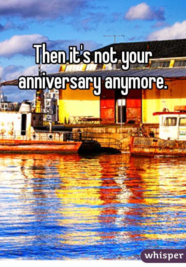 Then it's not your anniversary anymore. 
