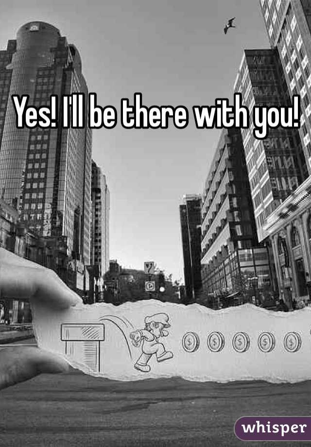 Yes! I'll be there with you!