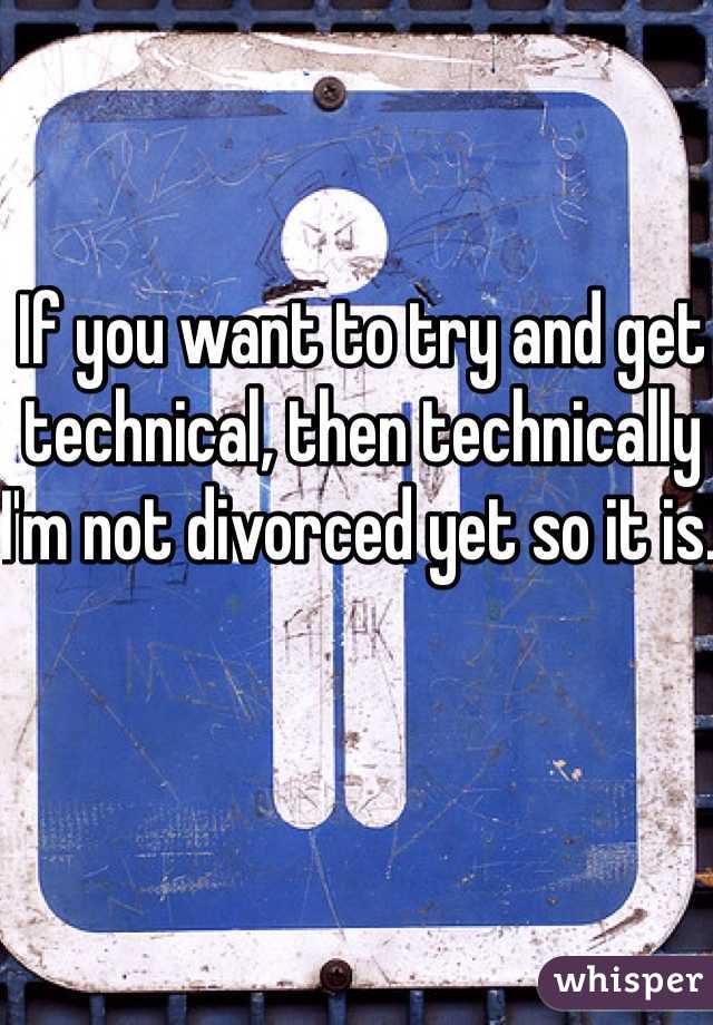 If you want to try and get technical, then technically I'm not divorced yet so it is. 
