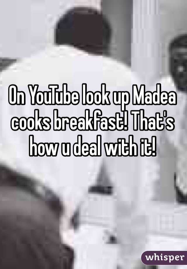 On YouTube look up Madea cooks breakfast! That's how u deal with it!