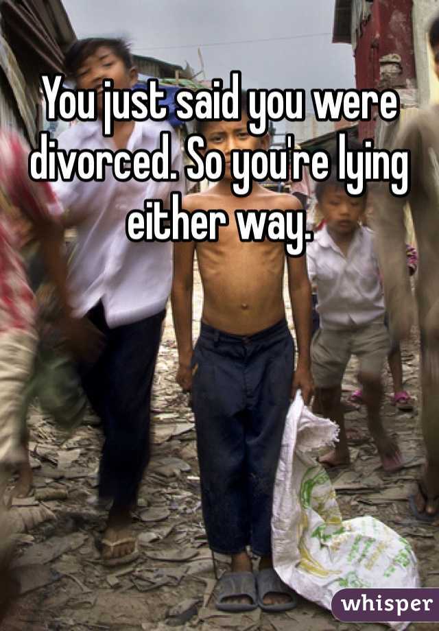 You just said you were divorced. So you're lying either way. 