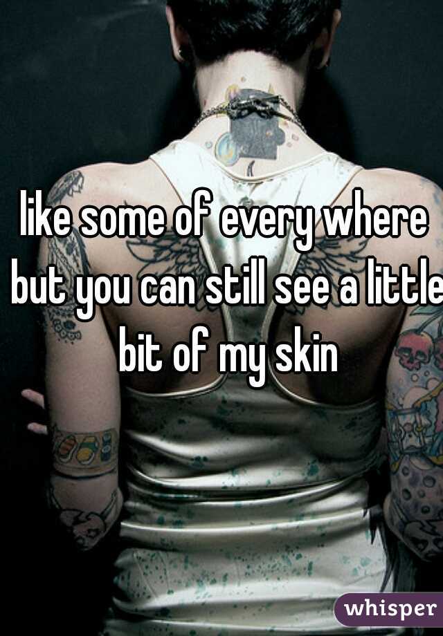 like some of every where but you can still see a little bit of my skin
