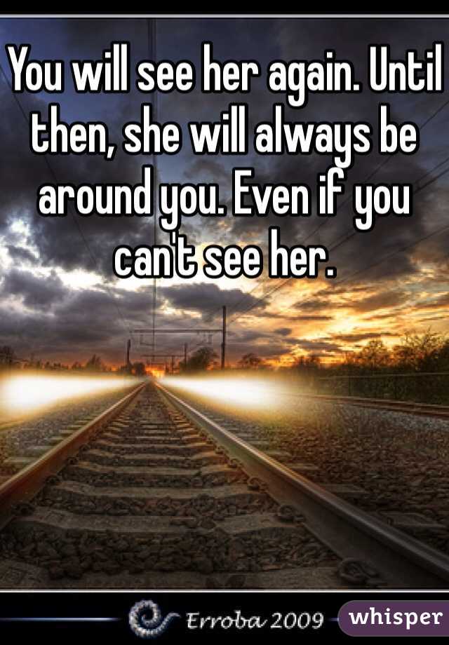 You will see her again. Until then, she will always be around you. Even if you can't see her.  