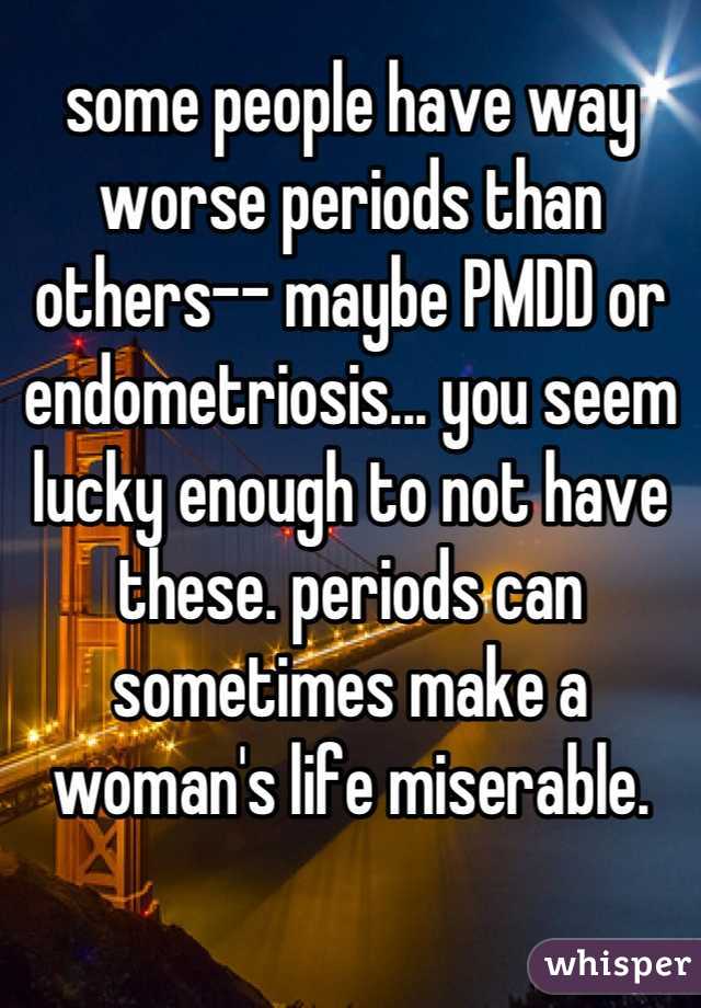some people have way worse periods than others-- maybe PMDD or endometriosis... you seem lucky enough to not have these. periods can sometimes make a woman's life miserable.