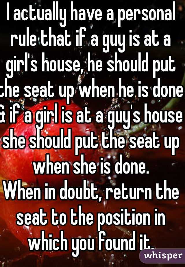 I actually have a personal rule that if a guy is at a girl's house, he should put the seat up when he is done & if a girl is at a guy's house she should put the seat up when she is done. 
When in doubt, return the seat to the position in which you found it. 