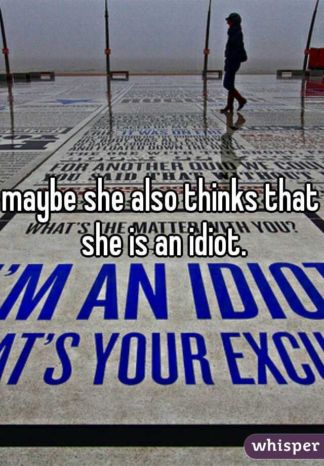 maybe she also thinks that she is an idiot.