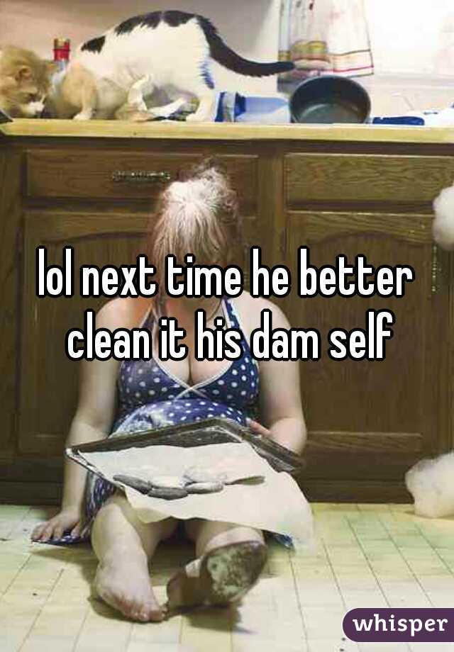 lol next time he better clean it his dam self