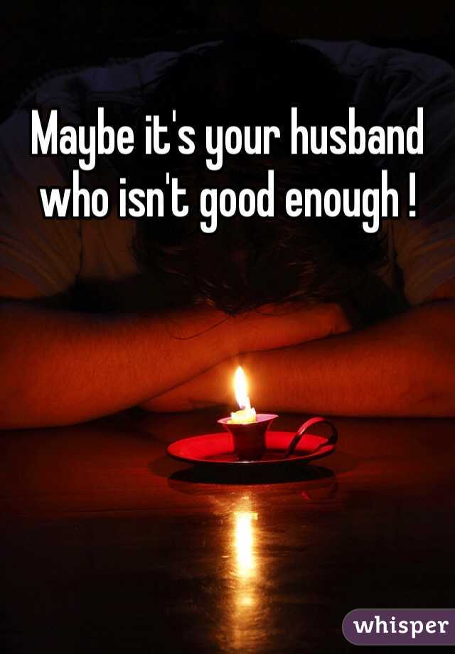 Maybe it's your husband who isn't good enough !