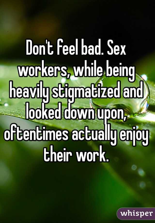 Don't feel bad. Sex workers, while being heavily stigmatized and looked down upon, oftentimes actually enjoy their work. 