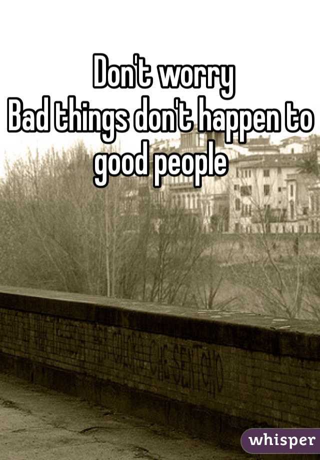  Don't worry 
Bad things don't happen to good people 