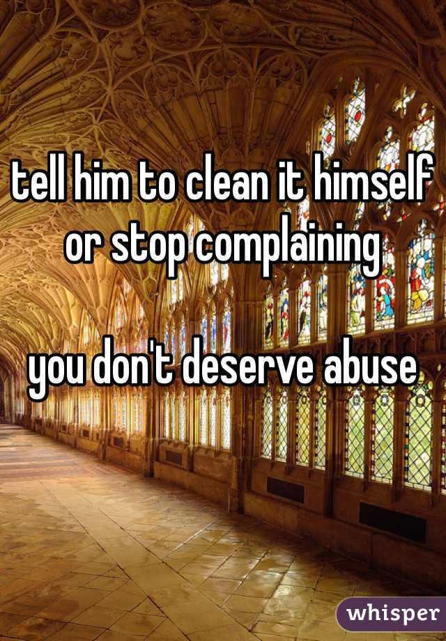 tell him to clean it himself or stop complaining

you don't deserve abuse