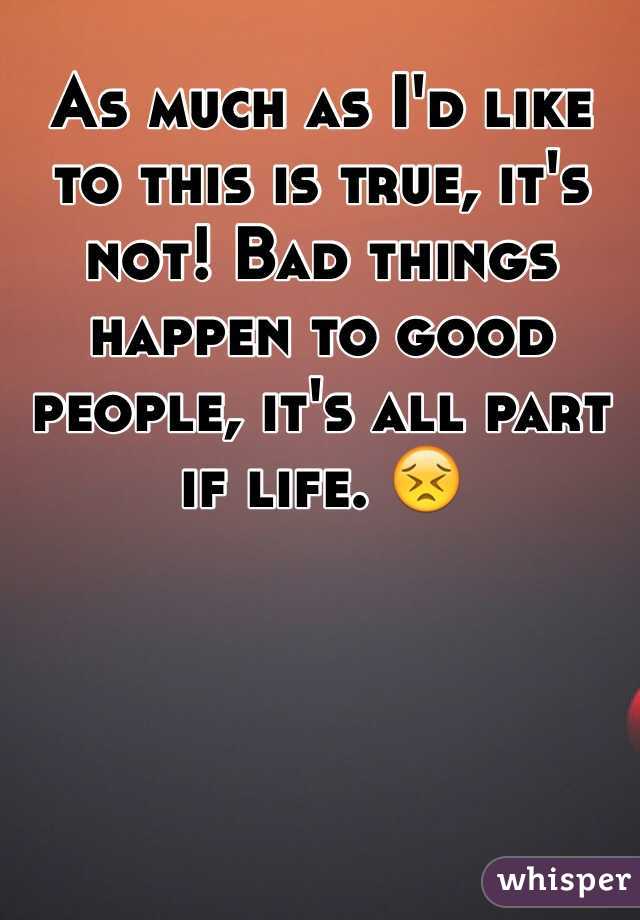 As much as I'd like to this is true, it's not! Bad things happen to good people, it's all part if life. 😣