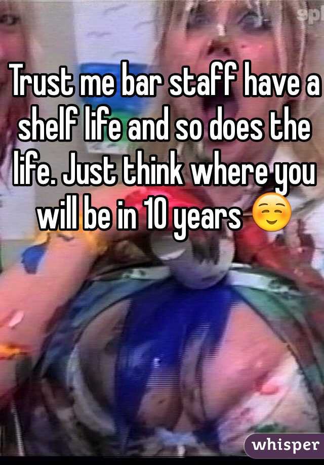 Trust me bar staff have a shelf life and so does the life. Just think where you will be in 10 years ☺️