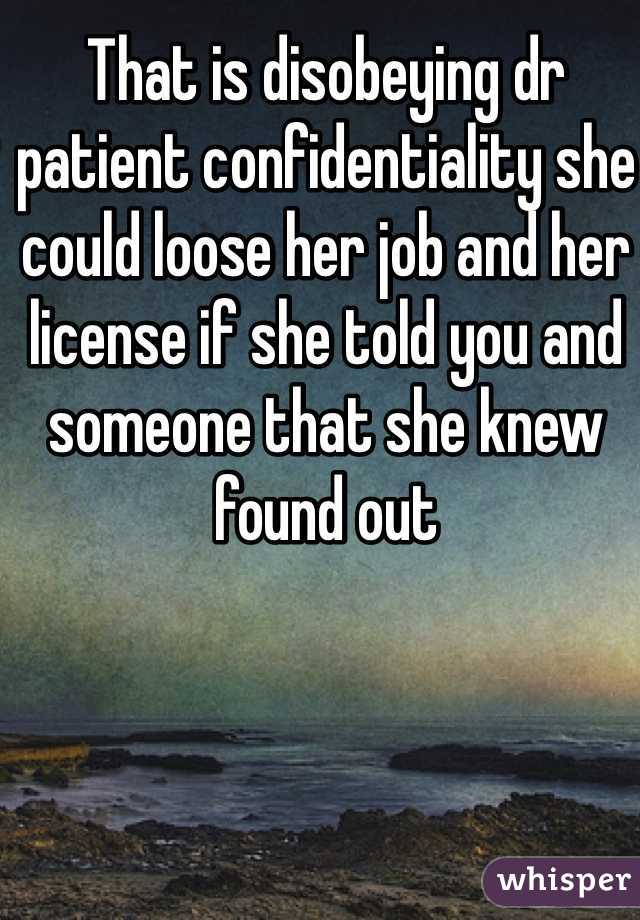 That is disobeying dr patient confidentiality she could loose her job and her license if she told you and someone that she knew found out 