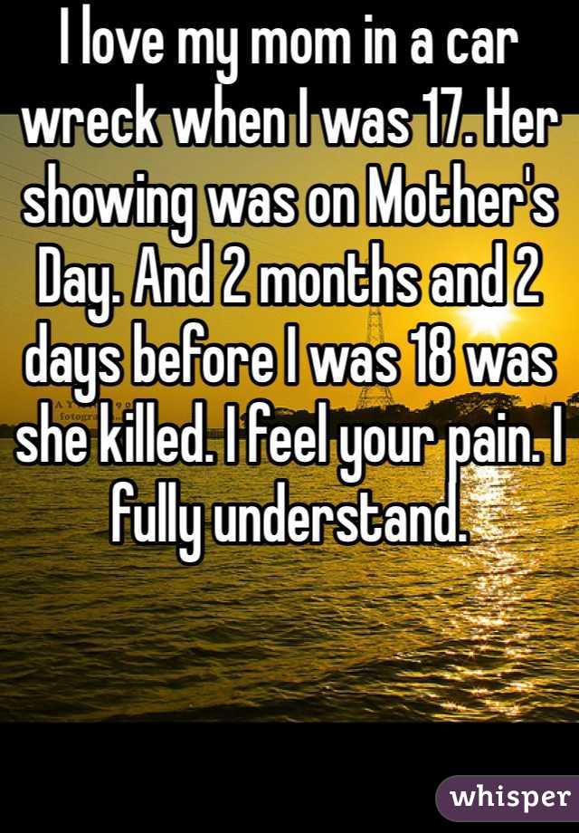 I love my mom in a car wreck when I was 17. Her showing was on Mother's Day. And 2 months and 2 days before I was 18 was she killed. I feel your pain. I fully understand. 
