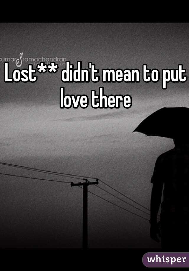 Lost** didn't mean to put love there 