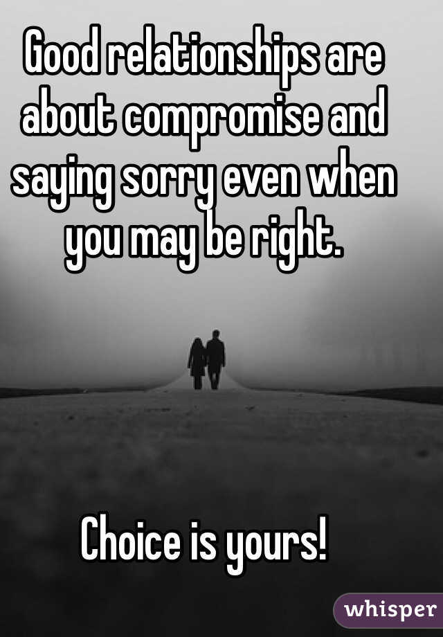 Good relationships are about compromise and saying sorry even when you may be right. 




Choice is yours! 